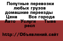 Попутные перевозки любых грузов, домашние переезды › Цена ­ 7 - Все города Авто » Услуги   . Тыва респ.